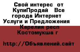 «Свой интерес» от КупиПродай - Все города Интернет » Услуги и Предложения   . Карелия респ.,Костомукша г.